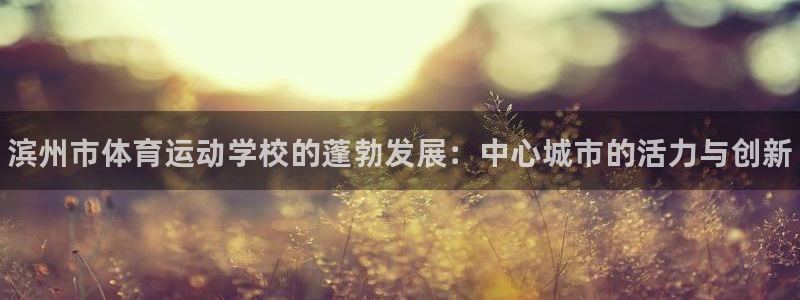 注册J9官方正版app：滨州市体育运动学校的蓬勃发展
