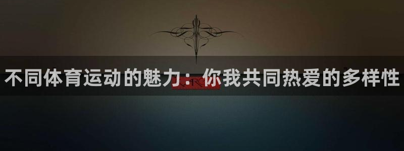 J9官网下载开户：不同体育运动的魅力：你我共同热爱的