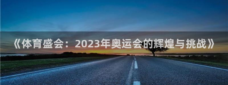 J9官网下载平台：《体育盛会：2023年奥运会的辉煌与挑战》