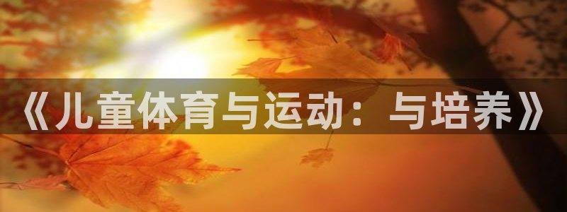 J9官网下载平台APP：《儿童体育与运动：与培养》