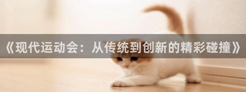 J9官网下载：《现代运动会：从传统到创新的精彩碰撞》