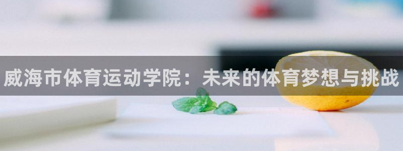 J9官网下载平台是正规平台吗知乎：威海市体育运动学院：未来的