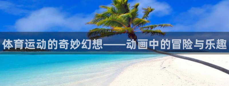 J9官方正版app集团官网网址：体育运动的奇妙幻想—
