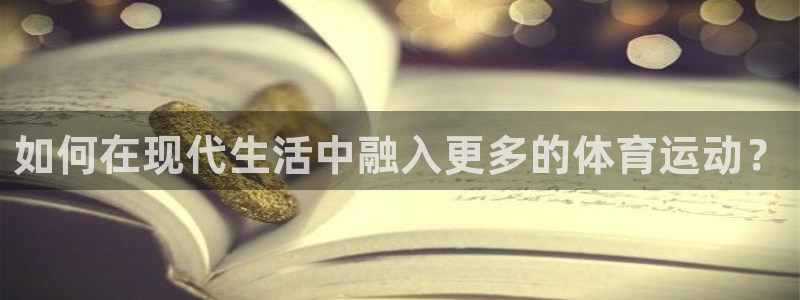 J9官方正版app集团官网网址：如何在现代生活中融入更多的体