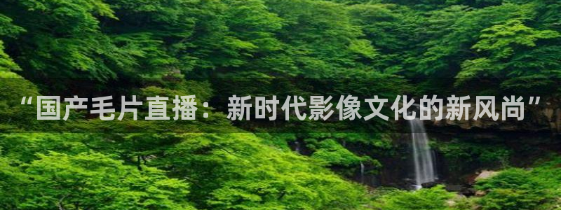 鲸鱼足球体育直播：“国产毛片直播：新时代影像文化的新风尚”