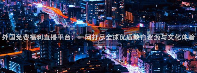 鲸鱼体育tv：外国免费福利直播平台：一网打尽全球优质教育资源与文化体验