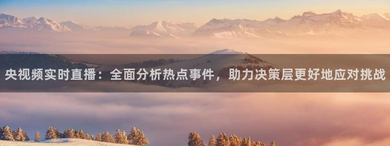 鲸鱼体育怎么免费看：央视频实时直播：全面分析热点事件，助力决策层更好地应对挑战