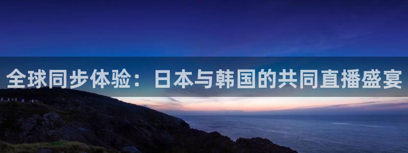 鲸鱼体育赛事直播：全球同步体验：日本与韩国的共同直播盛宴