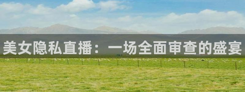 鲸鱼体育tv.点我直达.org：美女隐私直播：一场全面审查的盛宴